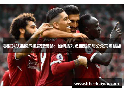 英超球队品牌危机管理策略:如何应对负面新闻与公众形象挑战 英超球队品牌危机管理策略:如何应对负面新闻与公众形象挑战