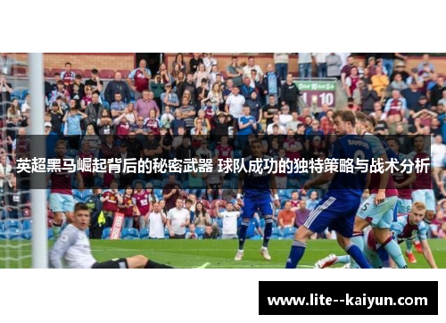 英超黑马崛起背后的秘密武器 球队成功的独特策略与战术分析 英超黑马崛起背后的秘密武器 球队成功的独特策略与战术分析