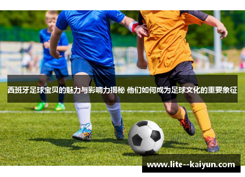 西班牙足球宝贝的魅力与影响力揭秘 他们如何成为足球文化的重要象征 西班牙足球宝贝的魅力与影响力揭秘 他们如何成为足球文化的重要象征