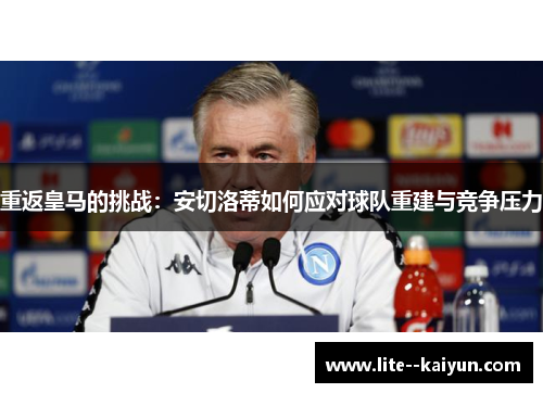 重返皇马的挑战:安切洛蒂如何应对球队重建与竞争压力 重返皇马的挑战:安切洛蒂如何应对球队重建与竞争压力