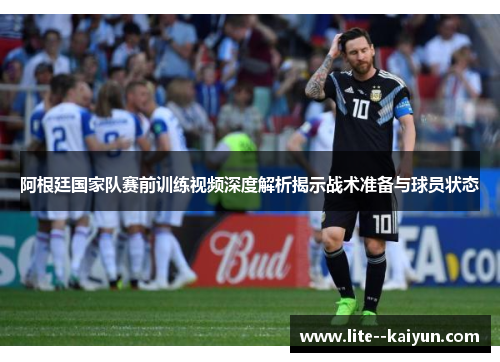 阿根廷国家队赛前训练视频深度解析揭示战术准备与球员状态 阿根廷国家队赛前训练视频深度解析揭示战术准备与球员状态