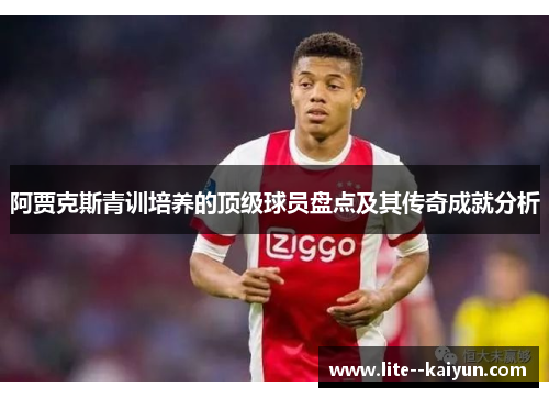 阿贾克斯青训培养的顶级球员盘点及其传奇成就分析