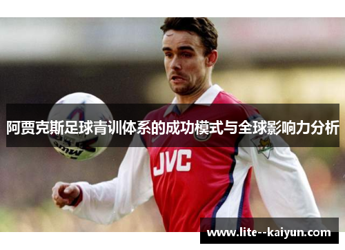 阿贾克斯足球青训体系的成功模式与全球影响力分析 阿贾克斯足球青训体系的成功模式与全球影响力分析