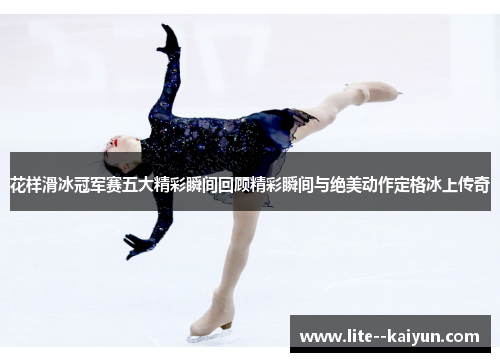 花样滑冰冠军赛五大精彩瞬间回顾精彩瞬间与绝美动作定格冰上传奇