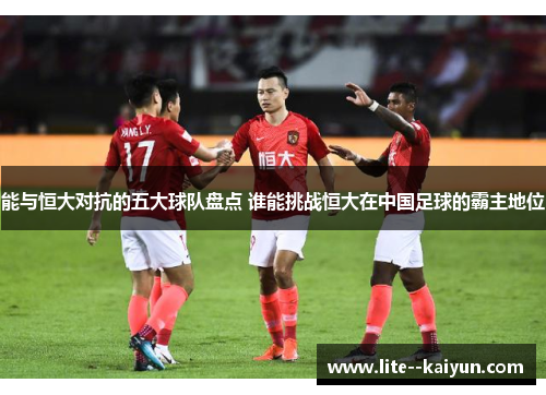 能与恒大对抗的五大球队盘点 谁能挑战恒大在中国足球的霸主地位 能与恒大对抗的五大球队盘点 谁能挑战恒大在中国足球的霸主地位