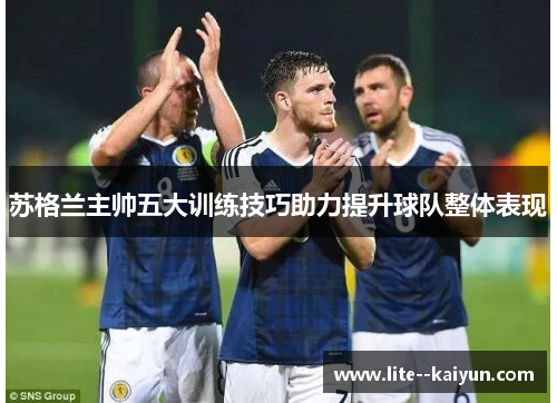 苏格兰主帅五大训练技巧助力提升球队整体表现 苏格兰主帅五大训练技巧助力提升球队整体表现