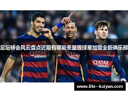 足坛转会风云盘点近期有哪些重量级球星加盟全新俱乐部