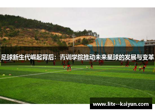 足球新生代崛起背后：青训学院推动未来星球的发展与变革