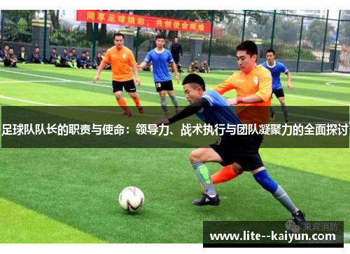 足球队队长的职责与使命：领导力、战术执行与团队凝聚力的全面探讨