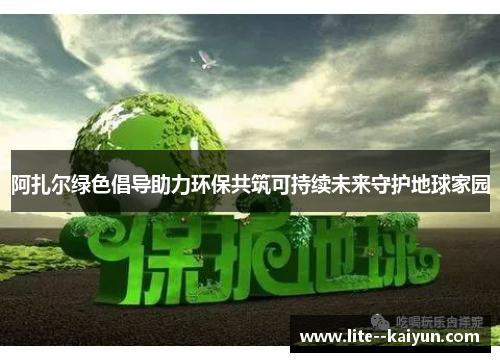 阿扎尔绿色倡导助力环保共筑可持续未来守护地球家园