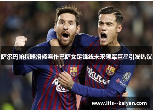 萨尔玛帕拉略洛被看作巴萨女足锋线未来领军巨星引发热议