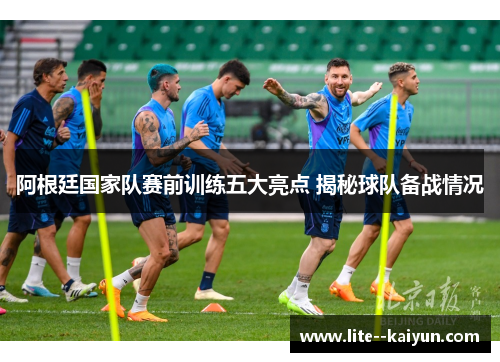 阿根廷国家队赛前训练五大亮点 揭秘球队备战情况