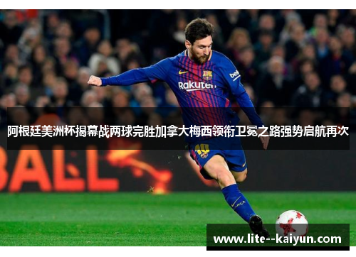 阿根廷美洲杯揭幕战两球完胜加拿大梅西领衔卫冕之路强势启航再次