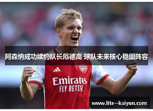 阿森纳成功续约队长厄德高 球队未来核心稳固阵容