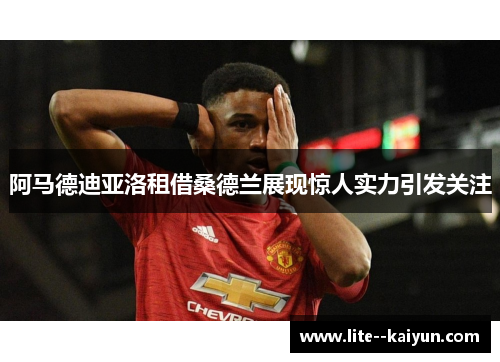 阿马德迪亚洛租借桑德兰展现惊人实力引发关注