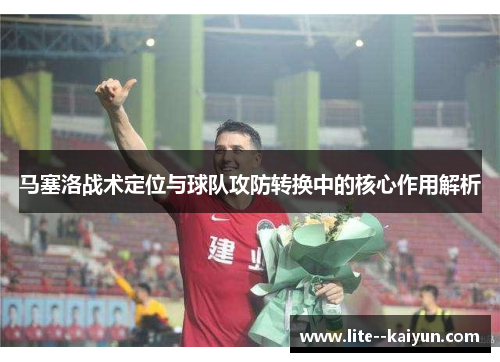 马塞洛战术定位与球队攻防转换中的核心作用解析