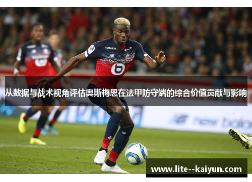 从数据与战术视角评估奥斯梅恩在法甲防守端的综合价值贡献与影响