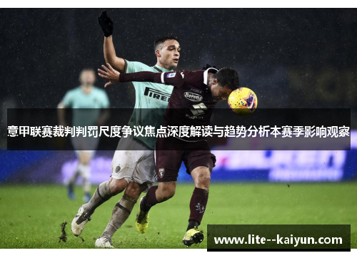 意甲联赛裁判判罚尺度争议焦点深度解读与趋势分析本赛季影响观察