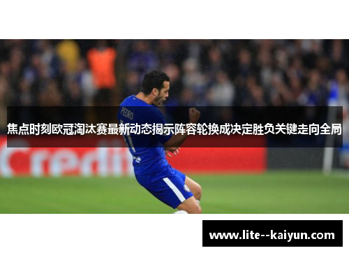 焦点时刻欧冠淘汰赛最新动态揭示阵容轮换成决定胜负关键走向全局 焦点时刻欧冠淘汰赛最新动态揭示阵容轮换成决定胜负关键走向全局