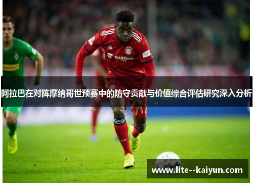 阿拉巴在对阵摩纳哥世预赛中的防守贡献与价值综合评估研究深入分析 阿拉巴在对阵摩纳哥世预赛中的防守贡献与价值综合评估研究深入分析