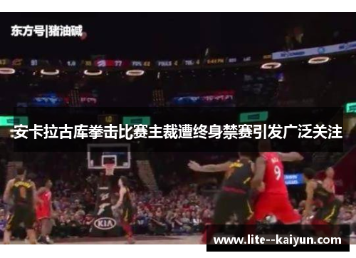 安卡拉古库拳击比赛主裁遭终身禁赛引发广泛关注 安卡拉古库拳击比赛主裁遭终身禁赛引发广泛关注