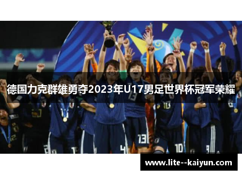 德国力克群雄勇夺2023年U17男足世界杯冠军荣耀 德国力克群雄勇夺2023年U17男足世界杯冠军荣耀