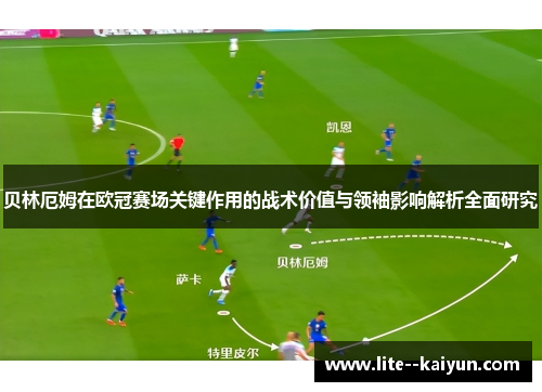 贝林厄姆在欧冠赛场关键作用的战术价值与领袖影响解析全面研究 贝林厄姆在欧冠赛场关键作用的战术价值与领袖影响解析全面研究