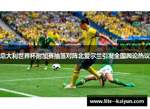 意大利世界杯附加赛抽签对阵北爱尔兰引发全国舆论热议