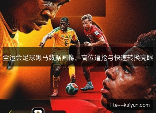 全运会足球黑马数据画像，高位逼抢与快速转换亮眼
